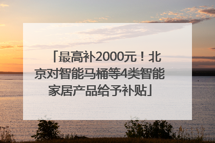 最高补2000元！北京对智能马桶等4类智能家居产品给予补贴