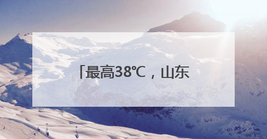 最高38℃，山东将迎高温天气！威海气温也升升升！