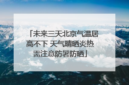未来三天北京气温居高不下 天气晴晒炎热需注意防暑防晒