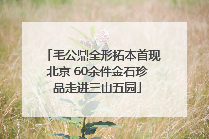 毛公鼎全形拓本首现北京 60余件金石珍品走进三山五园