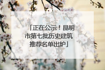正在公示！昆明市第七批历史建筑推荐名单出炉