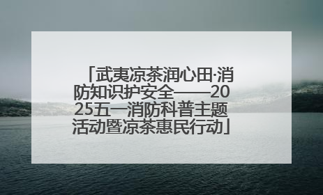 武夷凉茶润心田·消防知识护安全——2025五一消防科普主题活动暨凉茶惠民行动