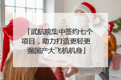 武航院集中签约七个项目，助力打造更轻更强国产大飞机机身