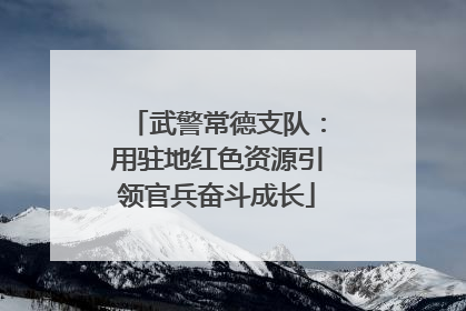 武警常德支队：用驻地红色资源引领官兵奋斗成长