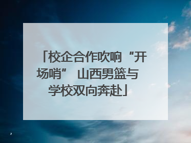 校企合作吹响“开场哨” 山西男篮与学校双向奔赴