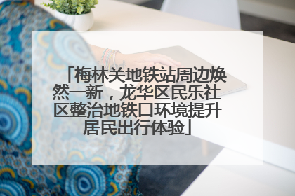 梅林关地铁站周边焕然一新，龙华区民乐社区整治地铁口环境提升居民出行体验