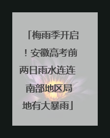梅雨季开启！安徽高考前两日雨水连连 南部地区局地有大暴雨