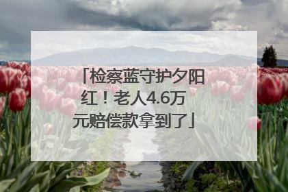 检察蓝守护夕阳红！老人4.6万元赔偿款拿到了