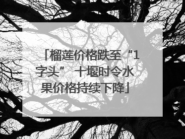 榴莲价格跌至“1字头” 十堰时令水果价格持续下降