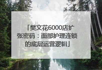 樊文花6000店扩张密码：面部护理连锁的底层运营逻辑