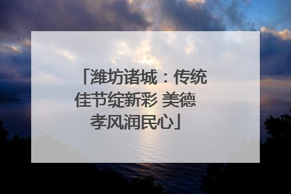潍坊诸城：传统佳节绽新彩 美德孝风润民心