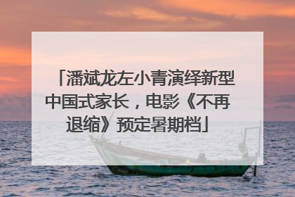 潘斌龙左小青演绎新型中国式家长，电影《不再退缩》预定暑期档