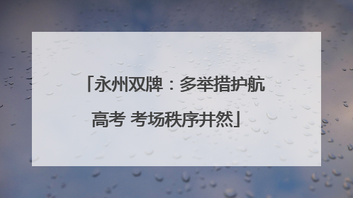 永州双牌：多举措护航高考 考场秩序井然