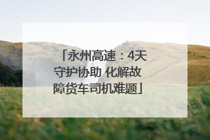 永州高速：4天守护协助 化解故障货车司机难题