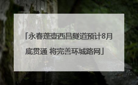 永春蓬壶西昌隧道预计8月底贯通 将完善环城路网