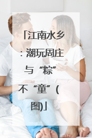 江南水乡：潮玩周庄 与“粽”不“童”(图)