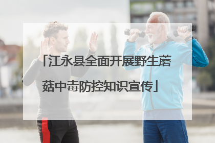 江永县全面开展野生蘑菇中毒防控知识宣传