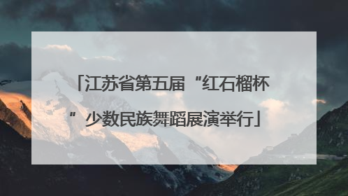 江苏省第五届“红石榴杯”少数民族舞蹈展演举行
