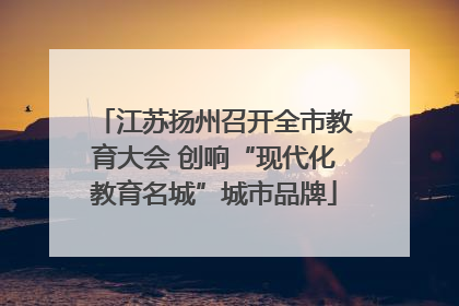 江苏扬州召开全市教育大会 创响“现代化教育名城”城市品牌
