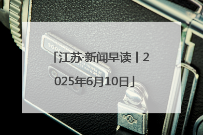 江苏·新闻早读丨2025年6月10日
