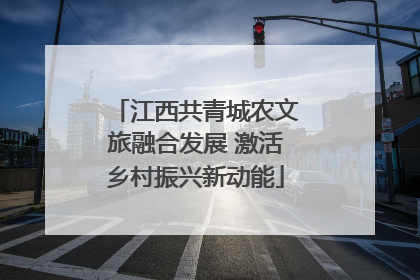 江西共青城农文旅融合发展 激活乡村振兴新动能