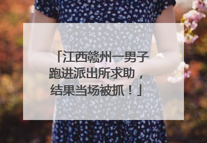 江西赣州一男子跑进派出所求助，结果当场被抓！