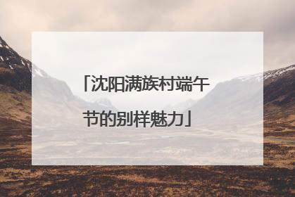 沈阳满族村端午节的别样魅力