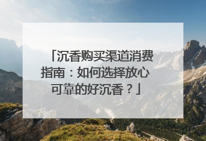 沉香购买渠道消费指南：如何选择放心可靠的好沉香？