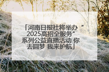 河南日报社将举办“2025高招全服务”系列公益直播活动 你去圆梦 我来护航