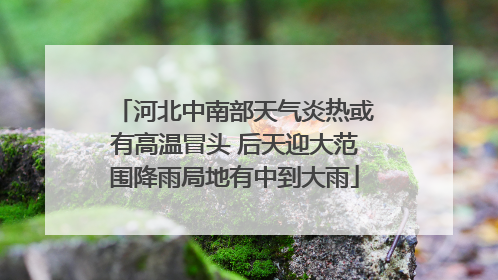 河北中南部天气炎热或有高温冒头 后天迎大范围降雨局地有中到大雨