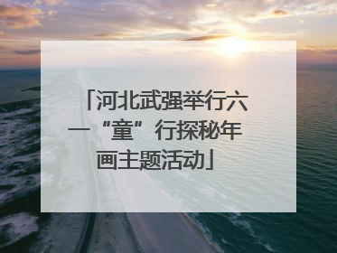 河北武强举行六一“童”行探秘年画主题活动