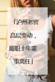 泸州老窖高层变动，履职十年董事离任