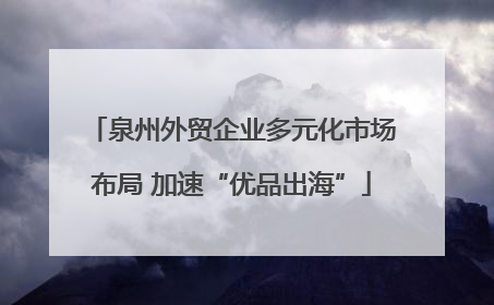泉州外贸企业多元化市场布局 加速“优品出海”