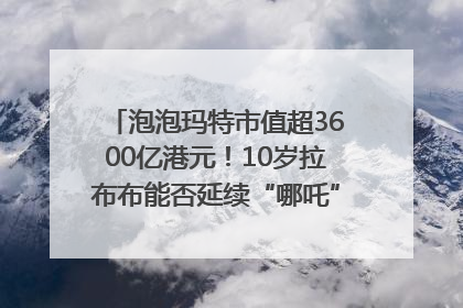 泡泡玛特市值超3600亿港元！10岁拉布布能否延续“哪吒”神话？｜热财经