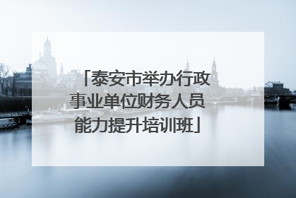 泰安市举办行政事业单位财务人员能力提升培训班