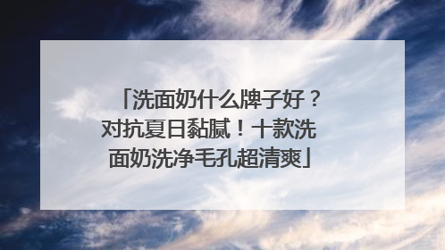 洗面奶什么牌子好？对抗夏日黏腻！十款洗面奶洗净毛孔超清爽