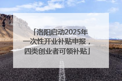 洛阳启动2025年一次性开业补贴申报，四类创业者可领补贴