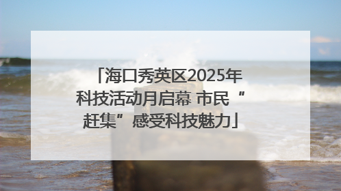 海口秀英区2025年科技活动月启幕 市民“赶集”感受科技魅力