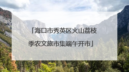 海口市秀英区火山荔枝季农文旅市集端午开市