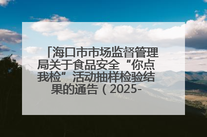 海口市市场监督管理局关于食品安全“你点我检”活动抽样检验结果的通告（2025-001期）