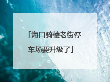 海口骑楼老街停车场要升级了