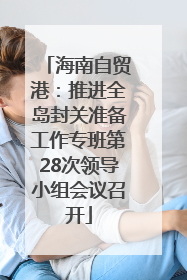 海南自贸港：推进全岛封关准备工作专班第28次领导小组会议召开