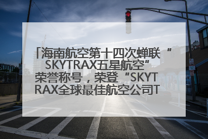 海南航空第十四次蝉联“SKYTRAX五星航空”荣誉称号，荣登“SKYTRAX全球最佳航空公司TOP10”榜单