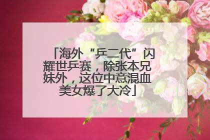海外“乒二代”闪耀世乒赛，除张本兄妹外，这位中意混血美女爆了大冷