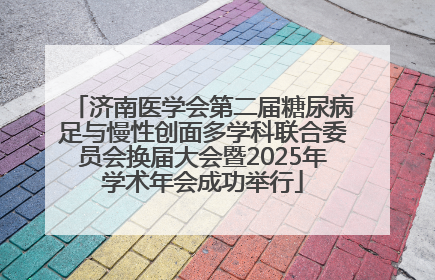 济南医学会第二届糖尿病足与慢性创面多学科联合委员会换届大会暨2025年学术年会成功举行