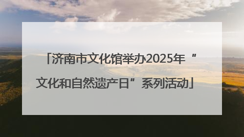 济南市文化馆举办2025年“文化和自然遗产日”系列活动