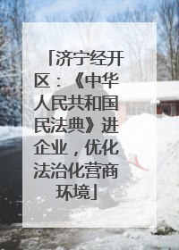 济宁经开区：《中华人民共和国民法典》进企业，优化法治化营商环境