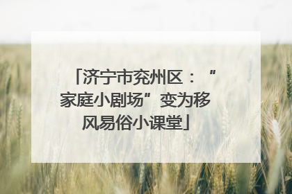 济宁市兖州区：“家庭小剧场”变为移风易俗小课堂