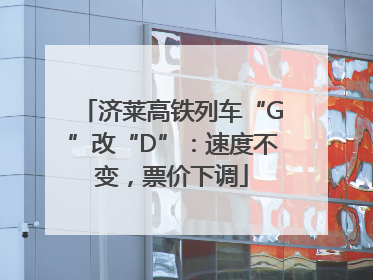 济莱高铁列车“G”改“D”：速度不变，票价下调