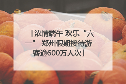 浓情端午 欢乐“六一” 郑州假期接待游客逾600万人次